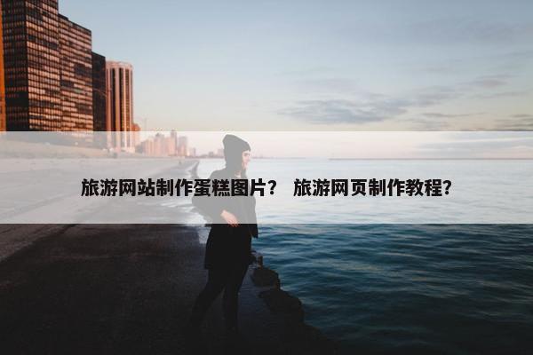旅游网站制作蛋糕图片？ 旅游网页制作教程？