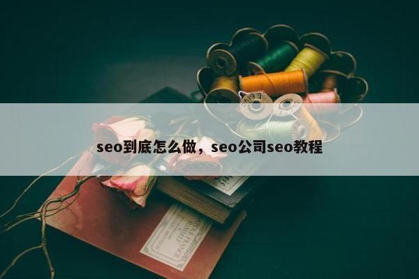 seo到底怎么做，seo公司seo教程