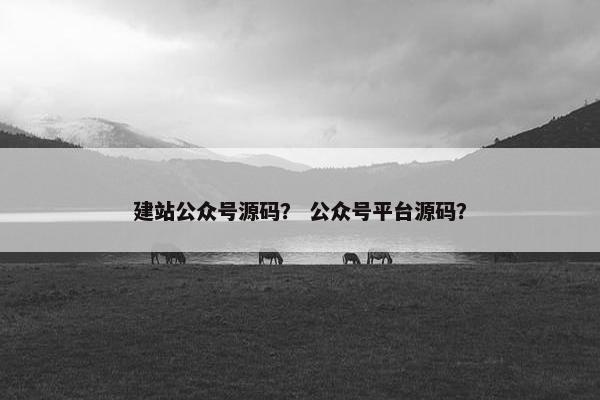 建站公众号源码？ 公众号平台源码？
