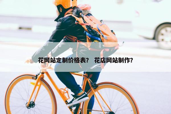 花网站定制价格表？ 花店网站制作？