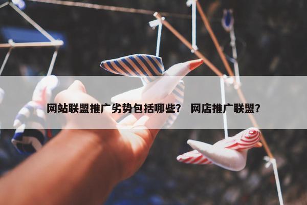 网站联盟推广劣势包括哪些？ 网店推广联盟？
