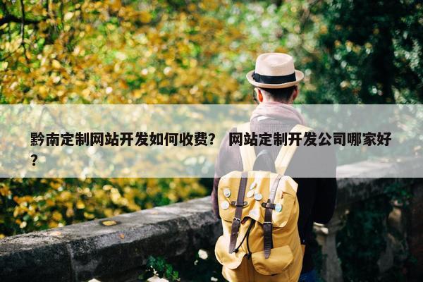 黔南定制网站开发如何收费？ 网站定制开发公司哪家好？