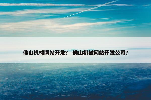 佛山机械网站开发？ 佛山机械网站开发公司？