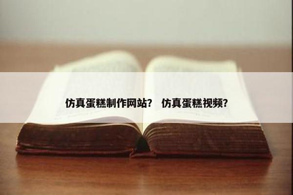 仿真蛋糕制作网站？ 仿真蛋糕视频？