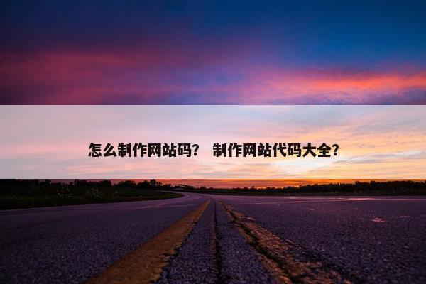 怎么制作网站码？ 制作网站代码大全？