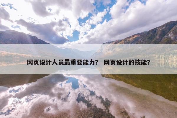 网页设计人员最重要能力？ 网页设计的技能？