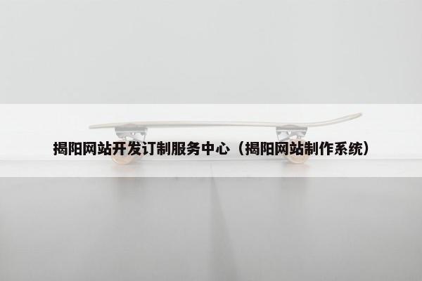 揭阳网站开发订制服务中心（揭阳网站制作系统）