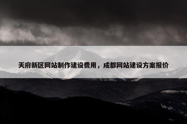 天府新区网站制作建设费用，成都网站建设方案报价