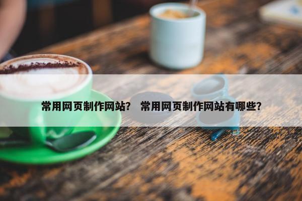常用网页制作网站？ 常用网页制作网站有哪些？