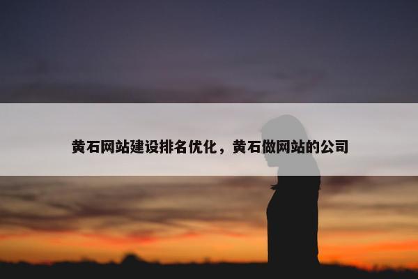 黄石网站建设排名优化，黄石做网站的公司