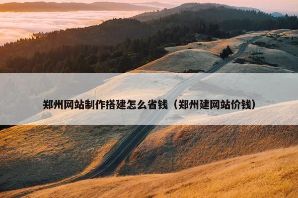 郑州网站制作搭建怎么省钱（郑州建网站价钱）