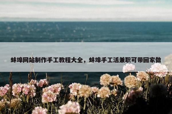 蚌埠网站制作手工教程大全，蚌埠手工活兼职可带回家做