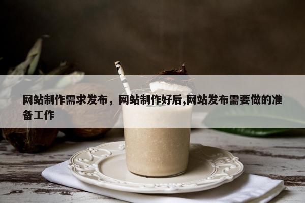 网站制作需求发布，网站制作好后,网站发布需要做的准备工作