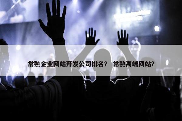 常熟企业网站开发公司排名？ 常熟高端网站？