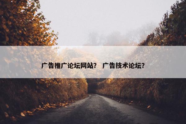 广告推广论坛网站？ 广告技术论坛？