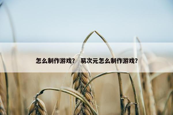 怎么制作游戏？ 易次元怎么制作游戏？