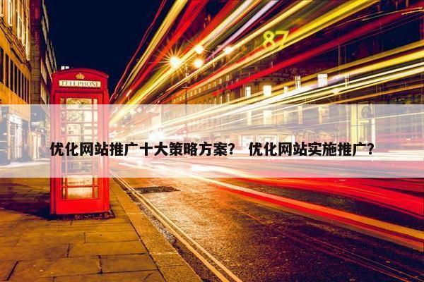 优化网站推广十大策略方案？ 优化网站实施推广？