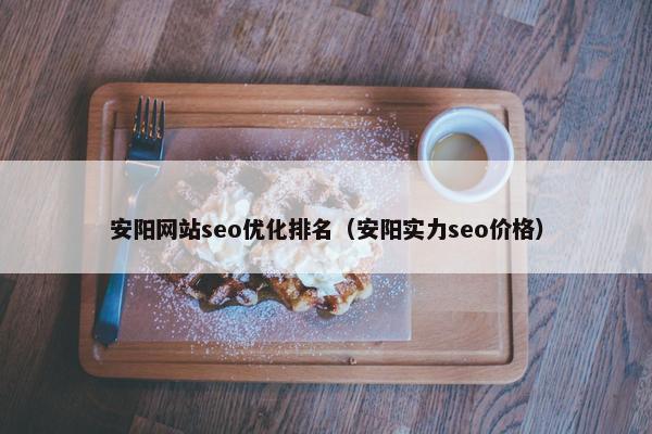 安阳网站seo优化排名（安阳实力seo价格）
