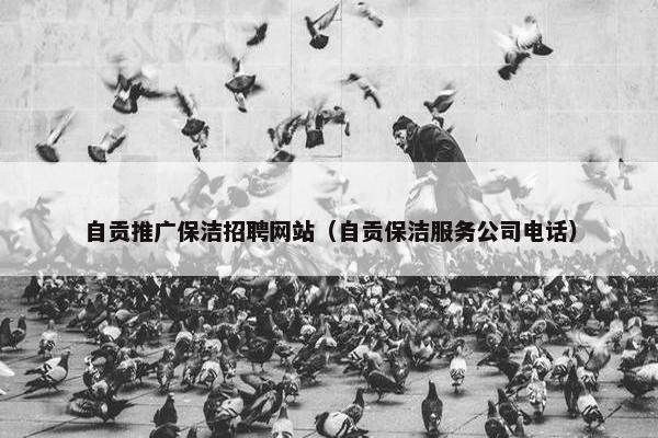 自贡推广保洁招聘网站（自贡保洁服务公司电话）