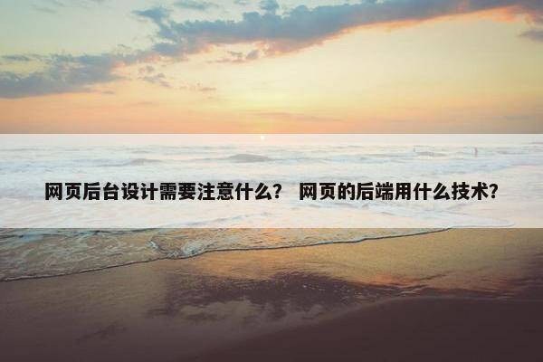 网页后台设计需要注意什么？ 网页的后端用什么技术？