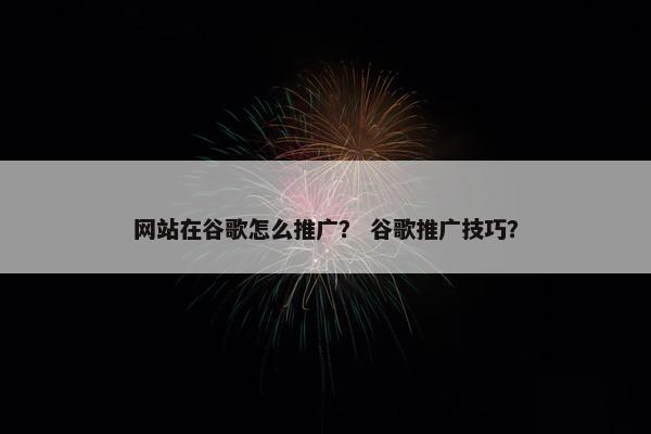 网站在谷歌怎么推广？ 谷歌推广技巧？