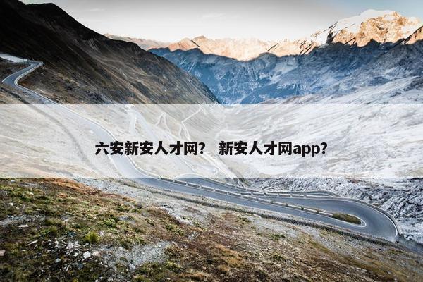 六安新安人才网？ 新安人才网app？
