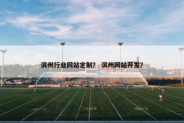 滨州行业网站定制？ 滨州网站开发？