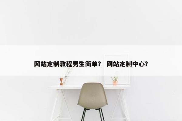 网站定制教程男生简单？ 网站定制中心？