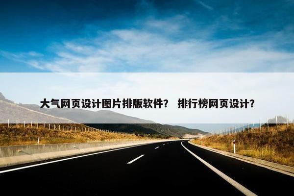 大气网页设计图片排版软件？ 排行榜网页设计？