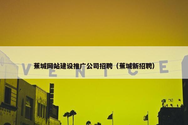 蕉城网站建设推广公司招聘（蕉城新招聘）