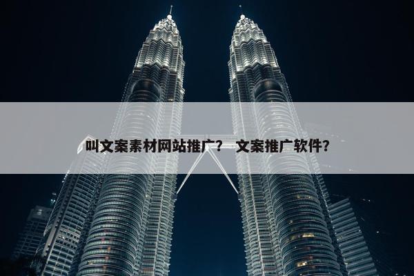 叫文案素材网站推广？ 文案推广软件？