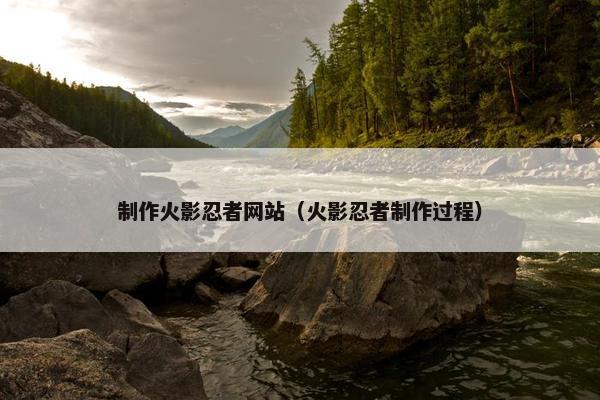 制作火影忍者网站（火影忍者制作过程）