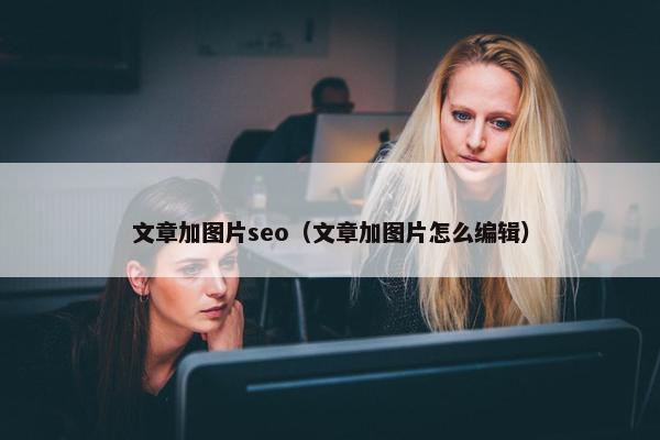 文章加图片seo（文章加图片怎么编辑）