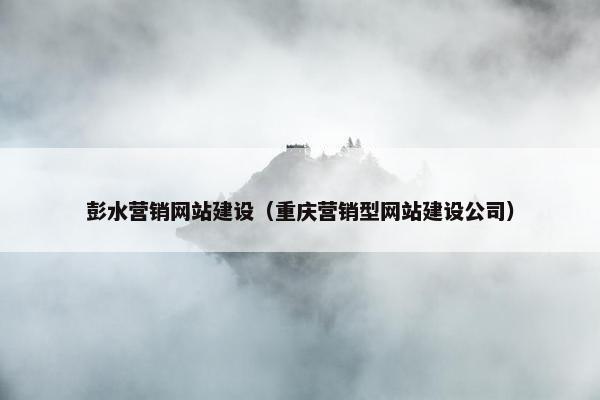彭水营销网站建设（重庆营销型网站建设公司）