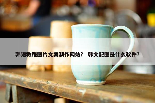 韩语教程图片文案制作网站？ 韩文配图是什么软件？