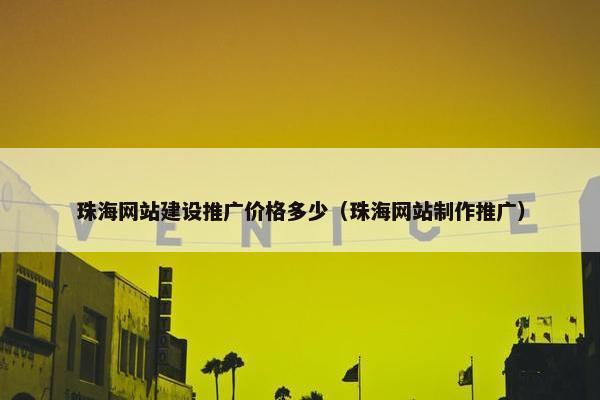 珠海网站建设推广价格多少（珠海网站制作推广）
