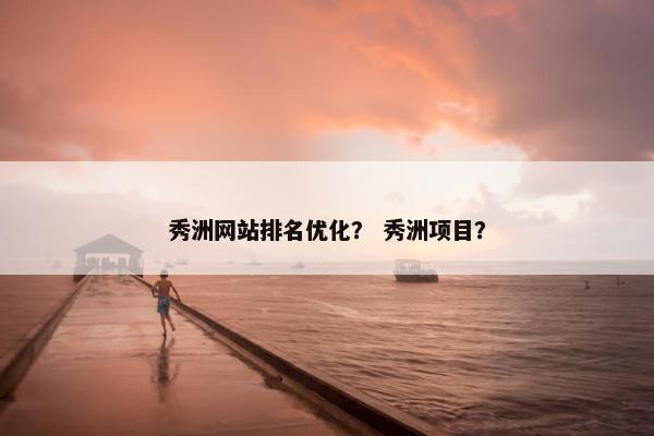 秀洲网站排名优化？ 秀洲项目？