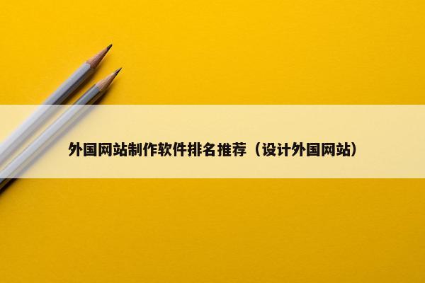 外国网站制作软件排名推荐（设计外国网站）