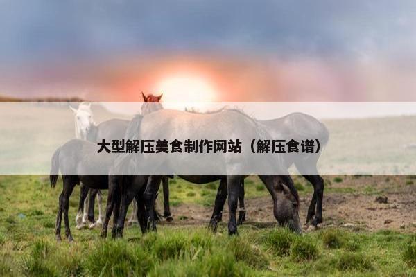 大型解压美食制作网站（解压食谱）