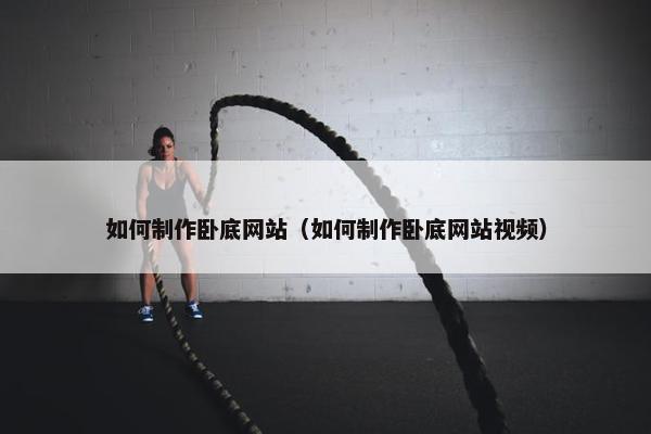 如何制作卧底网站（如何制作卧底网站视频）