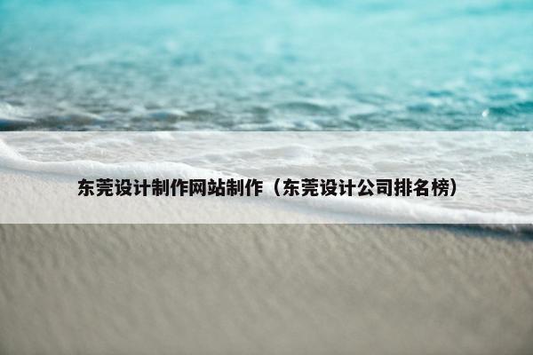 东莞设计制作网站制作（东莞设计公司排名榜）