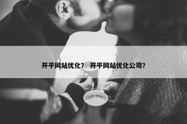 开平网站优化？ 开平网站优化公司？
