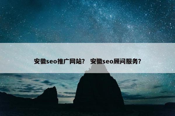 安徽seo推广网站？ 安徽seo顾问服务？