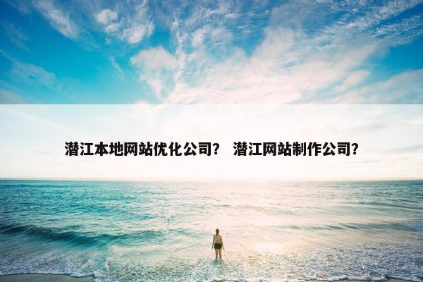 潜江本地网站优化公司？ 潜江网站制作公司？