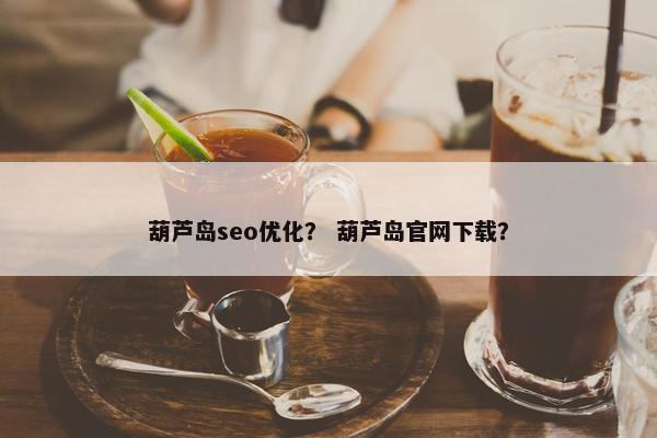 葫芦岛seo优化？ 葫芦岛官网下载？