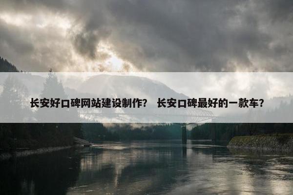 长安好口碑网站建设制作？ 长安口碑最好的一款车？