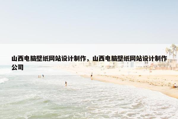 山西电脑壁纸网站设计制作，山西电脑壁纸网站设计制作公司