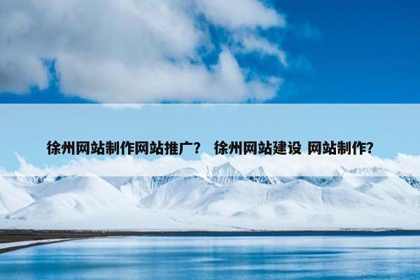 徐州网站制作网站推广？ 徐州网站建设 网站制作？