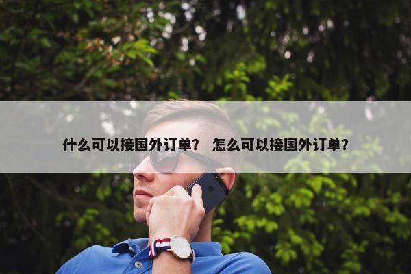 什么可以接国外订单？ 怎么可以接国外订单？