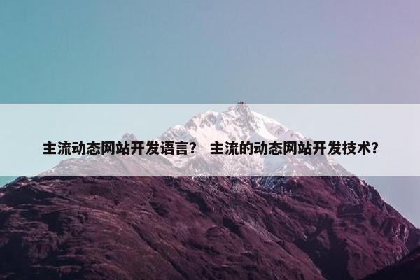主流动态网站开发语言？ 主流的动态网站开发技术？